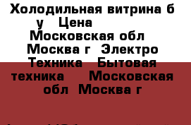 Холодильная витрина б/у › Цена ­ 20 000 - Московская обл., Москва г. Электро-Техника » Бытовая техника   . Московская обл.,Москва г.